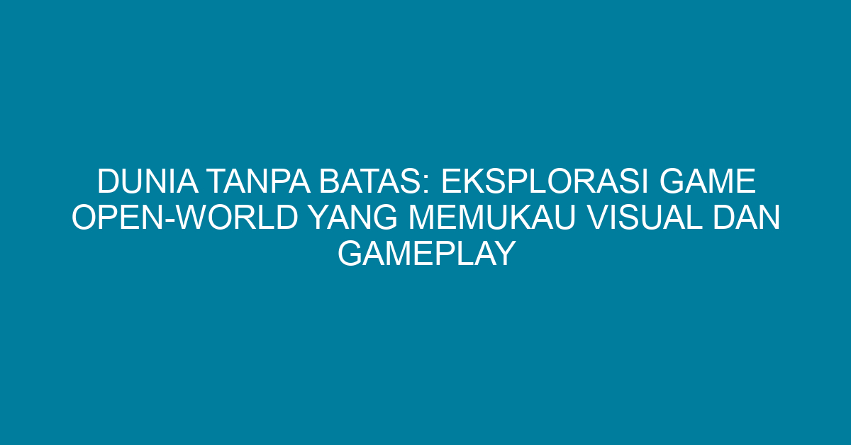Dunia Tanpa Batas: Eksplorasi Game Open-World yang Memukau Visual dan Gameplay